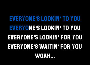 EVERYOHE'S LOOKIH' TO YOU
EVERYOHE'S LOOKIH' TO YOU
EVERYOHE'S LOOKIH' FOR YOU
EVERYOHE'S WAITIH' FOR YOU
WOAH...