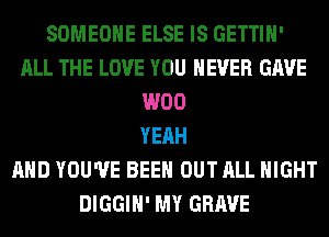 SOMEONE ELSE IS GETTIH'
ALL THE LOVE YOU EVER GAVE
W00
YEAH
AND YOU'VE BEEN OUT ALL NIGHT
DIGGIH' MY GRAVE