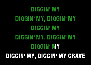 DIGGIH' MY
DIGGIH' MY, DIGGIH' MY
DIGGIH' MY
DIGGIH' MY, DIGGIH' MY
DIGGIH' MY
DIGGIH' MY, DIGGIH' MY GRAVE