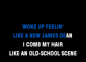 WOKE UP FEELIH'
LIKE A NEW JAMES DEAN
I COMB MY HAIR
LIKE AN OLD-SCHOOL SCENE