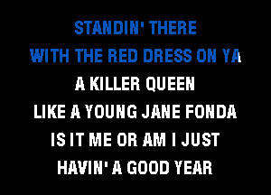 STANDIH' THERE
WITH THE RED DRESS 0 YA
A KILLER QUEEN
LIKE A YOUNG JANE FOHDA
IS IT ME OR AM I JUST
HAVIH' A GOOD YEAR