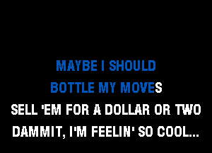 MAYBE I SHOULD
BOTTLE MY MOVES
SELL 'EM FOR A DOLLAR OR TWO
DAMMIT, I'M FEELIH' SO COOL...