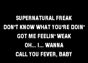 SUPERHATURAL WOMAN
SUPERHATURAL FREAK
DON'T KNOW WHAT YOU'RE DOIH'
GOT ME FEELIH' WEAK
OH... I... WANNA
CALL YOU FEVER, BABY