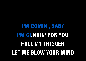 I'M COMIN', BABY

I'M GUHHIH' FOR YOU
PULL MY TRIGGER
LET ME BLOW YOUR MIND