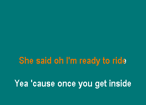 She said oh I'm ready to ride

Yea 'cause once you get inside