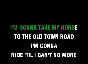 I'M GONNA TAKE MY HORSE
TO THE OLD TOWN ROAD
I'M GONNA
RIDE ITILI CAN'T NO MORE