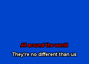 All around the world

They're no different than us
