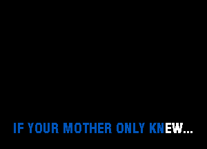 IF YOUR MOTHER ONLY KNEW...