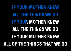 IF YOUR MOTHER KNEW

ALL THE THINGS WE DO

IF YOUR MOTHER KNEW

ALL THE THINGS WE DO

IF YOUR MOTHER KNEW
ALL OF THE THINGS THAT WE DO