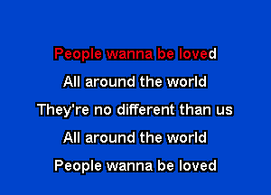 People wanna be loved

All around the world

They're no different than us

All around the world

People wanna be loved