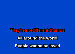 They're no different than us

All around the world

People wanna be loved