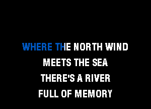 WHERE THE NORTH WIND
MEETS THE SEA
THERE'S A RIVER
FULL OF MEMORY