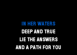 IN HER WATERS

DEEP AND TRUE
LIE THE ANSWERS
AND A PATH FOR YOU