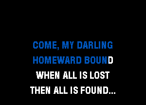 COME, MY DARLING

HOMEWARD BOUND
WHEN ALL IS LOST
THEH ALL IS FOUND...
