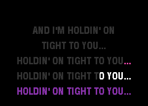 AND I'M HOLDIH' 0H
TIGHT TO YOU...

HOLDIH' 0H TIGHT TO YOU...
HOLDIH' 0H TIGHT TO YOU...
HOLDIH' 0H TIGHT TO YOU...