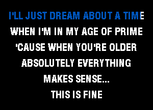 I'LL JUST DREAM ABOUT A TIME
WHEN I'M IN MY AGE OF PRIME
'CAUSE WHEN YOU'RE OLDER
ABSOLUTELY EVERYTHING
MAKES SENSE...

THIS IS FIHE
