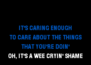 IT'S CARING ENOUGH
TO CARE ABOUT THE THINGS
THAT YOU'RE DOIH'
0H, IT'S A WEE CRYIH' SHAME