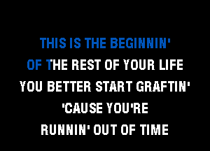 THIS IS THE BEGIHHIH'

OF THE REST OF YOUR LIFE
YOU BETTER START GRAFTIH'
'CAUSE YOU'RE
RUHHIH' OUT OF TIME