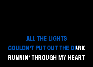 ALL THE LIGHTS
COULDN'T PUT OUT THE DARK
RUHHIH' THROUGH MY HEART