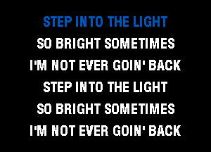 STEP INTO THE LIGHT
SO BRIGHT SOMETIMES
I'M NOT EVER GOIN' BACK
STEP INTO THE LIGHT
SO BRIGHT SOMETIMES
I'M NOT EVER GOIH' BACK