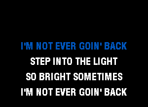 I'M NOT EVER GOIN' BACK
STEP INTO THE LIGHT
SO BRIGHT SOMETIMES
I'M NOT EVER GOIH' BACK