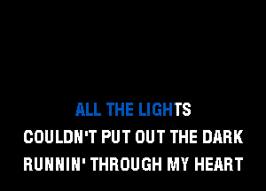 ALL THE LIGHTS
COULDN'T PUT OUT THE DARK
RUHHIH' THROUGH MY HEART