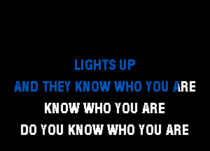 LIGHTS UP
AND THEY KNOW WHO YOU ARE
KNOW WHO YOU ARE
DO YOU KNOW WHO YOU ARE