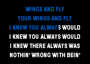 WINGS MID FLY
YOUR WINGS MID FLY
I KNEW YOU ALWAYS WOULD
I KNEW YOU ALWAYS WOULD
I K EW THERE ALWAYS WAS
IIOTHIII' WRONG WITH BEIII'