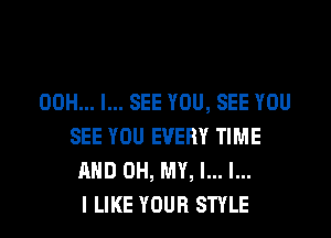 00H... I... SEE YOU, SEE YOU
SEE YOU EVERY TIME
AND OH, MY, l... l...

I LIKE YOUR STYLE l