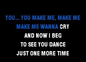 YOU... YOU MAKE ME, MAKE ME
MAKE ME WANNA CRY
AND HOWI BEG
TO SEE YOU DANCE
JUST ONE MORE TIME