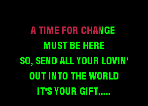 A TIME FOR CHANGE
MUST BE HERE
SD, SEND ALL YOUR LOVIN'
OUT INTO THE WORLD
IT'S YOUR GIFT .....