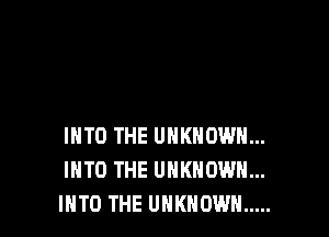 INTO THE UNKNOWN...
INTO THE UNKNOWN...
INTO THE UNKNOWN .....