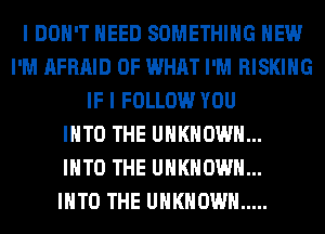 I DON'T NEED SOMETHING HEW
I'M AFRAID OF WHAT I'M RISKIHG
IF I FOLLOW YOU
INTO THE UNKNOWN...

INTO THE UNKNOWN...

INTO THE UNKNOWN .....