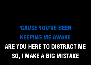 'CAUSE YOU'VE BEEN
KEEPING ME AWAKE
ARE YOU HERE TO DISTRACT ME
SO, I MAKE A BIG MISTAKE