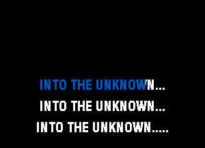 INTO THE UNKNOWN...
INTO THE UNKNOWN...
INTO THE UNKNOWN .....