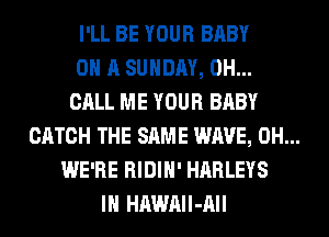 I'LL BE YOUR BABY
ON A SUNDAY, 0H...
CALL ME YOUR BABY
CATCH THE SAME WAVE, 0H...
WE'RE RIDIH' HARLEYS
IH HAWAIl-AII