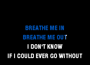 BREATHE ME IN

BREATHE ME OUT
I DON'T KNOW
IF I COULD EVER GO WITHOUT