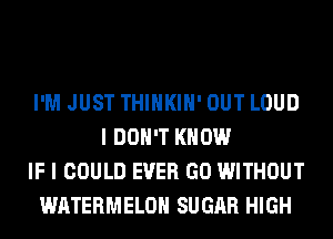I'M JUST THIHKIH' OUT LOUD
I DON'T KNOW
IF I COULD EVER GO WITHOUT
WATERMELOH SUGAR HIGH