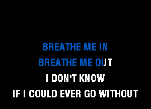 BREATHE ME IN

BREATHE ME OUT
I DON'T KNOW
IF I COULD EVER GO WITHOUT