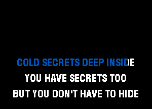 COLD SECRETS DEEP INSIDE
YOU HAVE SECRETS T00
BUT YOU DON'T HAVE TO HIDE