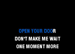 OPEN YOUR DOOR
DON'T MAKE ME WAIT
ONE MOMENT MORE
