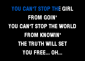 YOU CAN'T STOP THE GIRL
FROM GOIH'
YOU CAN'T STOP THE WORLD
FROM KHOWIH'
THE TRUTH WILL SET
YOU FREE... 0H...