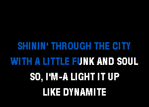 SHIHIH' THROUGH THE CITY
WITH A LITTLE FUNK AND SOUL
SO, l'M-A LIGHT IT UP
LIKE DYNAMITE