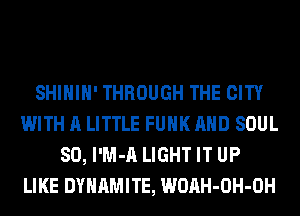 SHIHIH' THROUGH THE CITY
WITH A LITTLE FUNK AND SOUL
SO, l'M-A LIGHT IT UP
LIKE DYNAMITE, WOAH-OH-OH