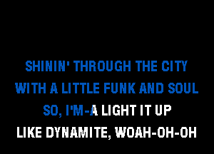 SHIHIH' THROUGH THE CITY
WITH A LITTLE FUNK AND SOUL
SO, l'M-A LIGHT IT UP
LIKE DYNAMITE, WOAH-OH-OH