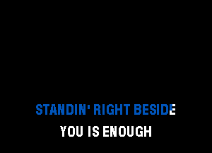 STANDIH' RIGHT BESIDE
YOU IS ENOUGH