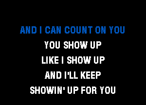 AND I CAN COUNT ON YOU
YOU SHOW UP

LIKE I SHOW UP
AND I'LL KEEP
SHOWIH' UP FOR YOU