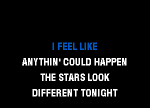 I FEEL LIKE

ANYTHIH' COULD HAPPEN
THE STARS LOOK
DIFFERENT TONIGHT