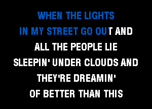 WHEN THE LIGHTS
IN MY STREET GO OUT AND
ALL THE PEOPLE LIE
SLEEPIH' UNDER CLOUDS AND
THEY'RE DREAMIH'
0F BETTER THAN THIS