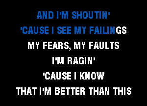 AND I'M SHOUTIH'
'CAUSE I SEE MY FAILIHGS
MY FEARS, MY FAULTS
I'M RAGIH'

'CAUSE I KNOW
THAT I'M BETTER THAN THIS